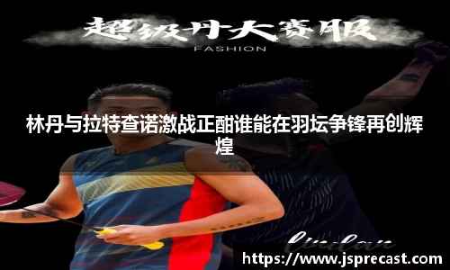 林丹与拉特查诺激战正酣谁能在羽坛争锋再创辉煌
